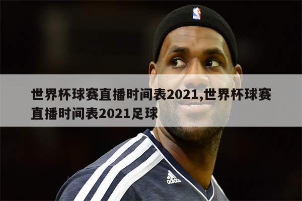 世界杯球赛直播时间表2021,世界杯球赛直播时间表2021足球