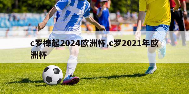 c罗捧起2024欧洲杯,c罗2021年欧洲杯