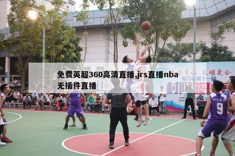 免费英超360高清直播,jrs直播nba无插件直播